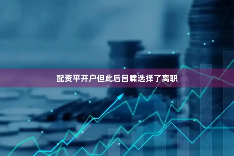 配资平开户但此后吕啸选择了离职