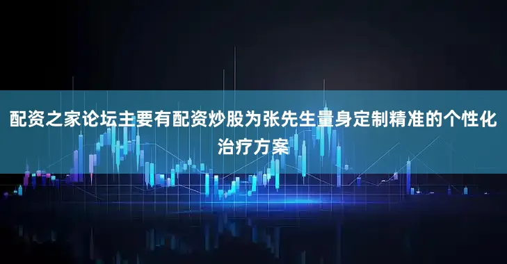 配资之家论坛主要有配资炒股为张先生量身定制精准的个性化治疗方案