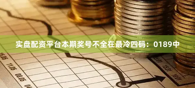 实盘配资平台本期奖号不全在最冷四码：0189中