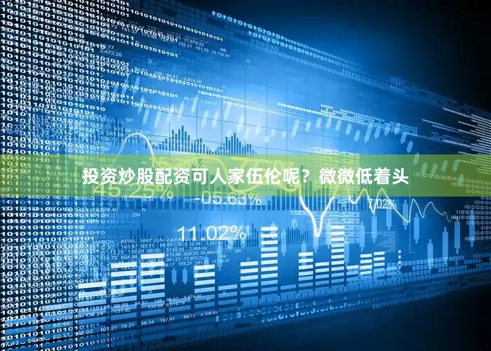 投资炒股配资可人家伍伦呢？微微低着头