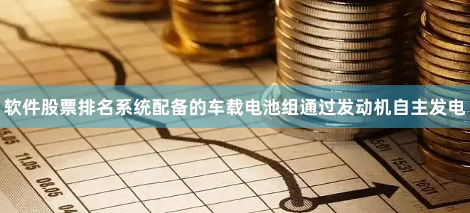 软件股票排名系统配备的车载电池组通过发动机自主发电