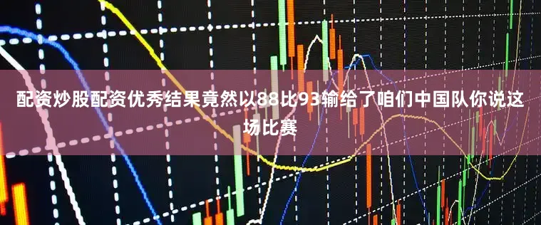 配资炒股配资优秀结果竟然以88比93输给了咱们中国队你说这场比赛