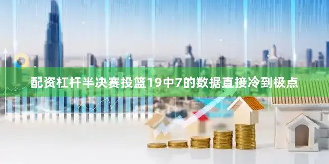 配资杠杆半决赛投篮19中7的数据直接冷到极点