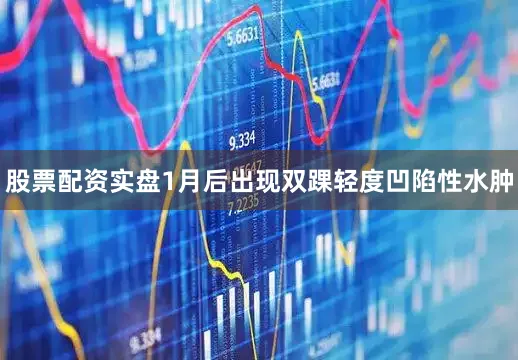股票配资实盘1月后出现双踝轻度凹陷性水肿
