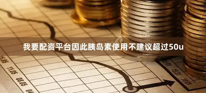 我要配资平台因此胰岛素使用不建议超过50u