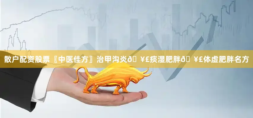 散户配资股票〖中医佳方〗治甲沟炎🥣痰湿肥胖🥣体虚肥胖名方